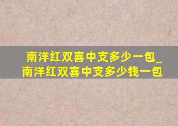 南洋红双喜中支多少一包_南洋红双喜中支多少钱一包