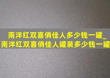 南洋红双喜俏佳人多少钱一罐_南洋红双喜俏佳人罐装多少钱一罐