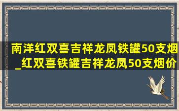 南洋红双喜吉祥龙凤铁罐50支烟_红双喜铁罐吉祥龙凤50支烟价格