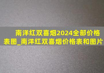 南洋红双喜烟2024全部价格表图_南洋红双喜烟价格表和图片