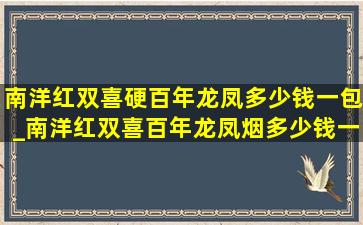 南洋红双喜硬百年龙凤多少钱一包_南洋红双喜百年龙凤烟多少钱一包