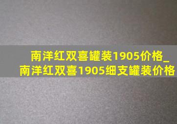 南洋红双喜罐装1905价格_南洋红双喜1905细支罐装价格