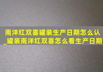 南洋红双喜罐装生产日期怎么认_罐装南洋红双喜怎么看生产日期