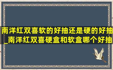 南洋红双喜软的好抽还是硬的好抽_南洋红双喜硬盒和软盒哪个好抽