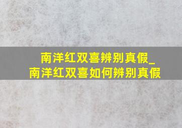 南洋红双喜辨别真假_南洋红双喜如何辨别真假