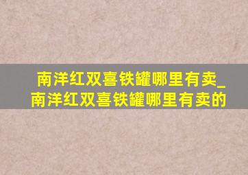 南洋红双喜铁罐哪里有卖_南洋红双喜铁罐哪里有卖的