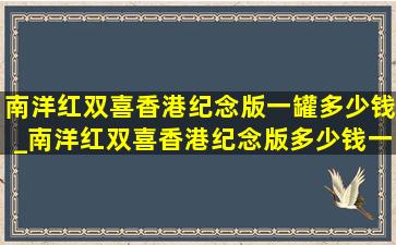 南洋红双喜香港纪念版一罐多少钱_南洋红双喜香港纪念版多少钱一罐