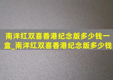 南洋红双喜香港纪念版多少钱一盒_南洋红双喜香港纪念版多少钱