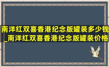 南洋红双喜香港纪念版罐装多少钱_南洋红双喜香港纪念版罐装价格