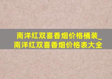 南洋红双喜香烟价格桶装_南洋红双喜香烟价格表大全