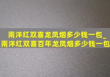 南洋红双喜龙凤烟多少钱一包_南洋红双喜百年龙凤烟多少钱一包