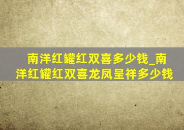 南洋红罐红双喜多少钱_南洋红罐红双喜龙凤呈祥多少钱