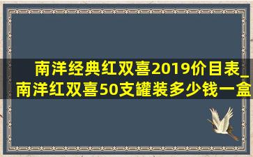 南洋经典红双喜2019价目表_南洋红双喜50支罐装多少钱一盒