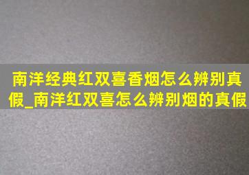 南洋经典红双喜香烟怎么辨别真假_南洋红双喜怎么辨别烟的真假