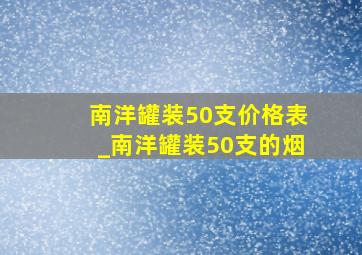 南洋罐装50支价格表_南洋罐装50支的烟