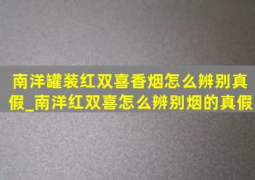 南洋罐装红双喜香烟怎么辨别真假_南洋红双喜怎么辨别烟的真假