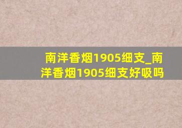 南洋香烟1905细支_南洋香烟1905细支好吸吗