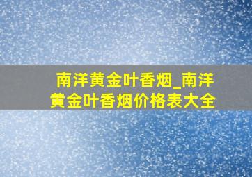 南洋黄金叶香烟_南洋黄金叶香烟价格表大全