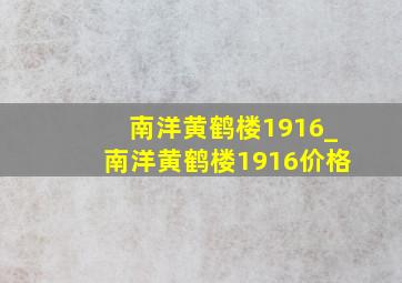 南洋黄鹤楼1916_南洋黄鹤楼1916价格