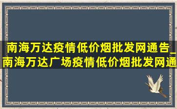 南海万达疫情(低价烟批发网)通告_南海万达广场疫情(低价烟批发网)通告