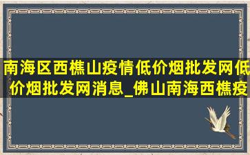 南海区西樵山疫情(低价烟批发网)(低价烟批发网)消息_佛山南海西樵疫情(低价烟批发网)消息