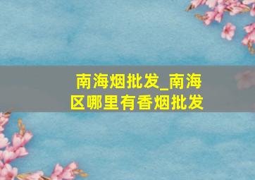 南海烟批发_南海区哪里有香烟批发