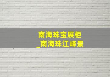 南海珠宝展柜_南海珠江峰景