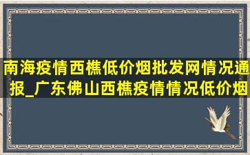 南海疫情西樵(低价烟批发网)情况通报_广东佛山西樵疫情情况(低价烟批发网)今天