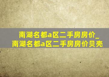 南湖名都a区二手房房价_南湖名都a区二手房房价贝壳