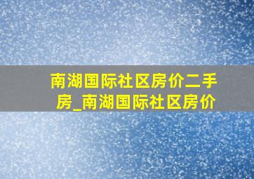 南湖国际社区房价二手房_南湖国际社区房价