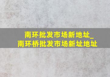 南环批发市场新地址_南环桥批发市场新址地址