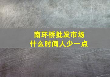 南环桥批发市场什么时间人少一点