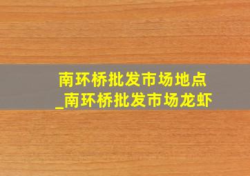 南环桥批发市场地点_南环桥批发市场龙虾