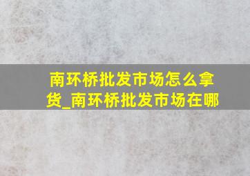 南环桥批发市场怎么拿货_南环桥批发市场在哪