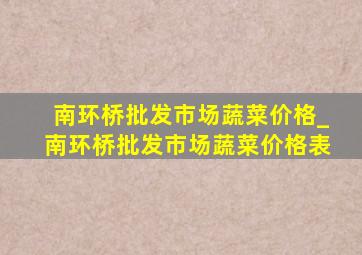 南环桥批发市场蔬菜价格_南环桥批发市场蔬菜价格表