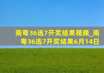 南粤36选7开奖结果视频_南粤36选7开奖结果6月14日