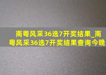 南粤风采36选7开奖结果_南粤风采36选7开奖结果查询今晚