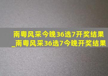 南粤风采今晚36选7开奖结果_南粤风采36选7今晚开奖结果