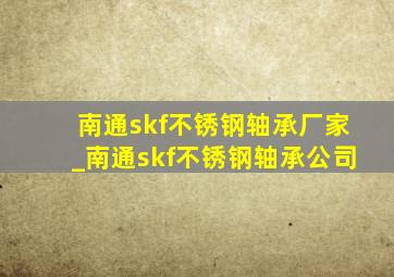 南通skf不锈钢轴承厂家_南通skf不锈钢轴承公司