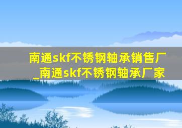 南通skf不锈钢轴承销售厂_南通skf不锈钢轴承厂家