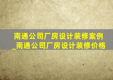 南通公司厂房设计装修案例_南通公司厂房设计装修价格