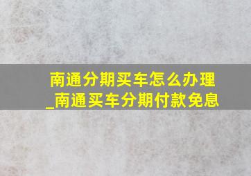 南通分期买车怎么办理_南通买车分期付款免息