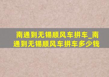 南通到无锡顺风车拼车_南通到无锡顺风车拼车多少钱