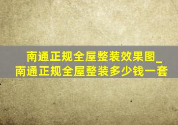 南通正规全屋整装效果图_南通正规全屋整装多少钱一套