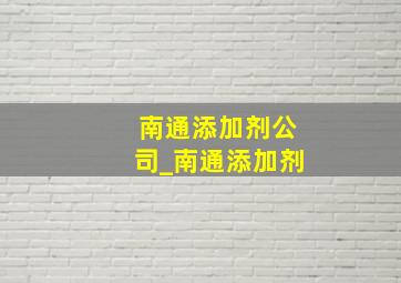 南通添加剂公司_南通添加剂