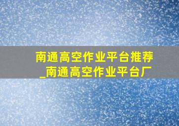 南通高空作业平台推荐_南通高空作业平台厂