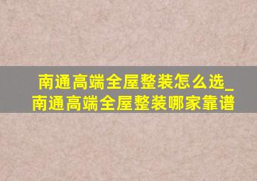 南通高端全屋整装怎么选_南通高端全屋整装哪家靠谱