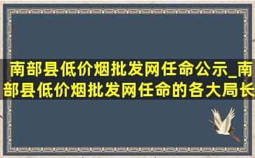 南部县(低价烟批发网)任命公示_南部县(低价烟批发网)任命的各大局长名单