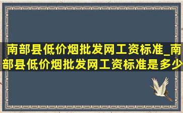 南部县(低价烟批发网)工资标准_南部县(低价烟批发网)工资标准是多少