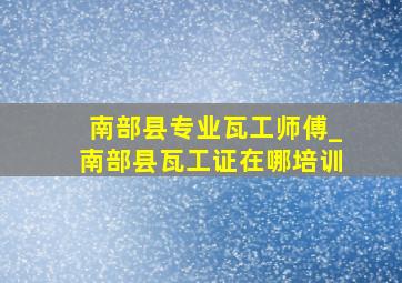 南部县专业瓦工师傅_南部县瓦工证在哪培训